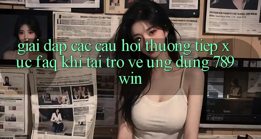 Giải Đáp Các Câu Hỏi Thường Tiếp xúc (FAQ) Khi Tải trở về Ứng dụng 789win