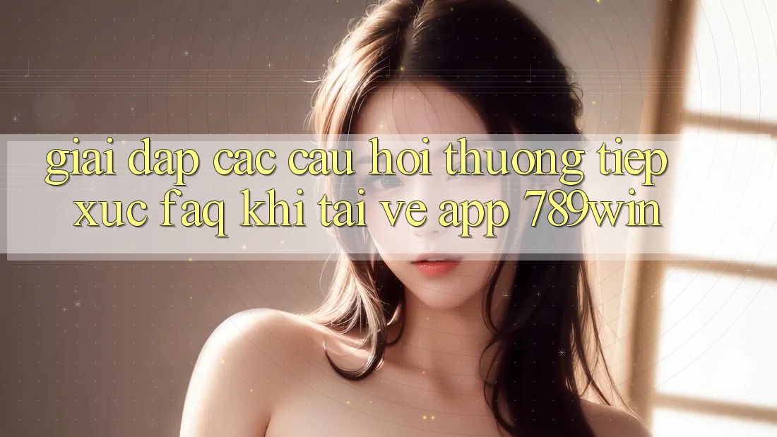 Giải Đáp Các Câu Hỏi Thường Tiếp xúc (FAQ) Khi Tải về App 789win Giải Đáp Các Câu Hỏi Thường Tiếp xúc (FAQ) Khi Tải về App 789win