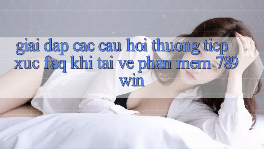 Giải Đáp Các Câu Hỏi Thường Tiếp xúc (FAQ) Khi Tải về Phần mềm 789win Giải Đáp Các Câu Hỏi Thường Tiếp xúc (FAQ) Khi Tải về Phần mềm 789win
