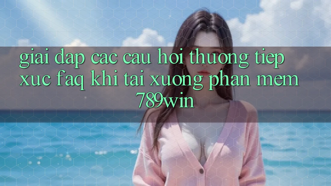 Giải Đáp Các Câu Hỏi Thường Tiếp xúc (FAQ) Khi Tải xuống Phần mềm 789win Giải Đáp Các Câu Hỏi Thường Tiếp xúc (FAQ) Khi Tải xuống Phần mềm 789win