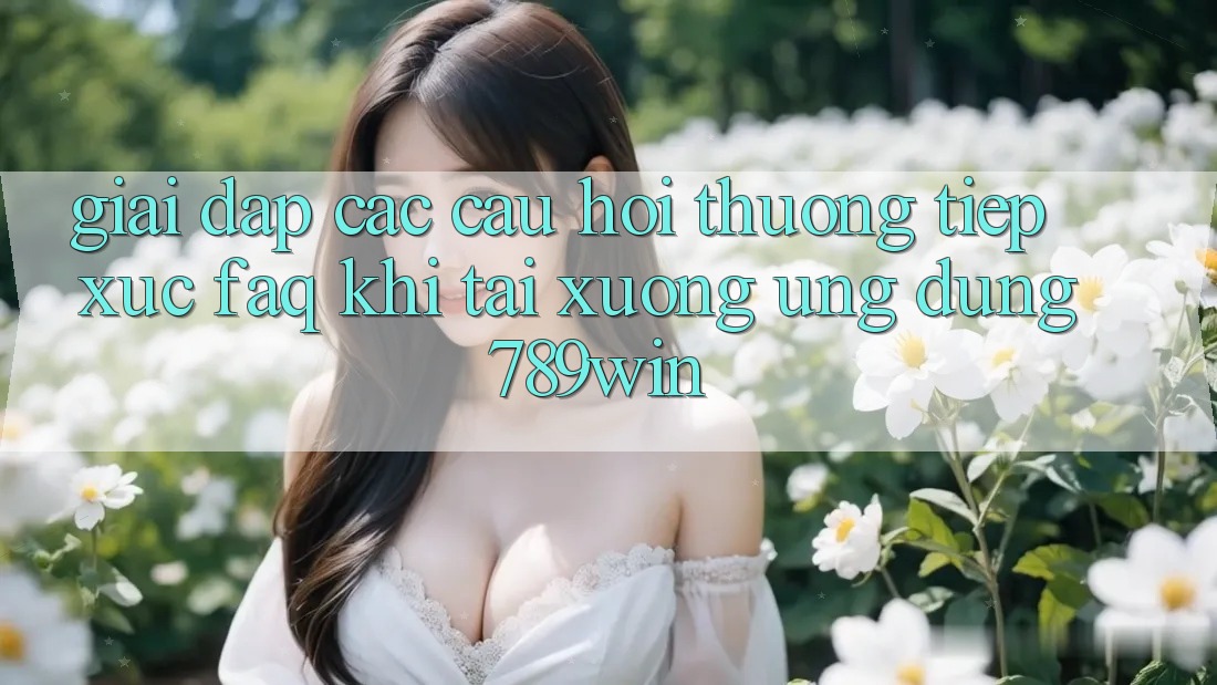 Giải Đáp Các Câu Hỏi Thường Tiếp xúc (FAQ) Khi Tải xuống Ứng dụng 789win Giải Đáp Các Câu Hỏi Thường Tiếp xúc (FAQ) Khi Tải xuống Ứng dụng 789win