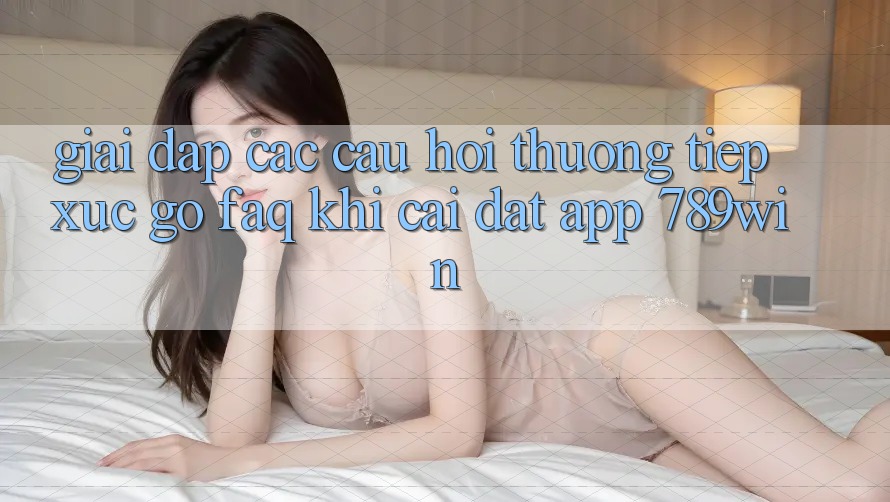 Giải Đáp Các Câu Hỏi Thường Tiếp xúc gỡ (FAQ) Khi Cài đặt App 789win