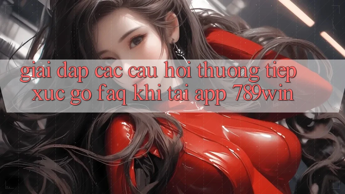 Giải Đáp Các Câu Hỏi Thường Tiếp xúc gỡ (FAQ) Khi Tải App 789win Giải Đáp Các Câu Hỏi Thường Tiếp xúc gỡ (FAQ) Khi Tải App 789win