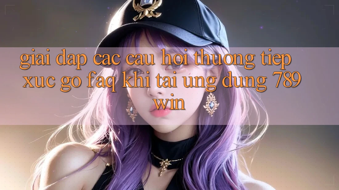 Giải Đáp Các Câu Hỏi Thường Tiếp xúc gỡ (FAQ) Khi Tải Ứng dụng 789win Giải Đáp Các Câu Hỏi Thường Tiếp xúc gỡ (FAQ) Khi Tải Ứng dụng 789win