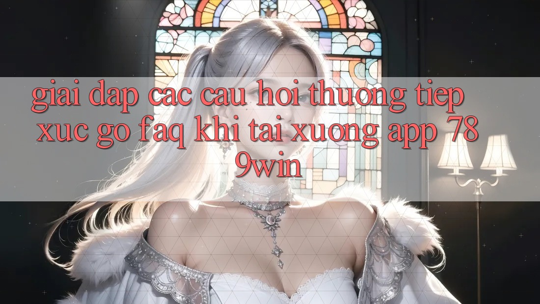 Giải Đáp Các Câu Hỏi Thường Tiếp xúc gỡ (FAQ) Khi Tải xuống App 789win Giải Đáp Các Câu Hỏi Thường Tiếp xúc gỡ (FAQ) Khi Tải xuống App 789win