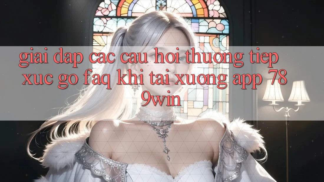 Giải Đáp Các Câu Hỏi Thường Tiếp xúc gỡ (FAQ) Khi Tải xuống App 789win Giải Đáp Các Câu Hỏi Thường Tiếp xúc gỡ (FAQ) Khi Tải xuống App 789win