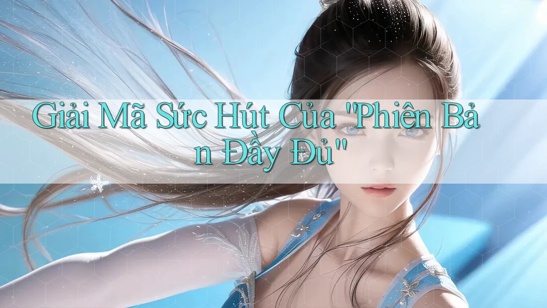 Giải Mã Sức Hút Của “Phiên Bản Đầy Đủ” Giải Mã Sức Hút Của “Phiên Bản Đầy Đủ”