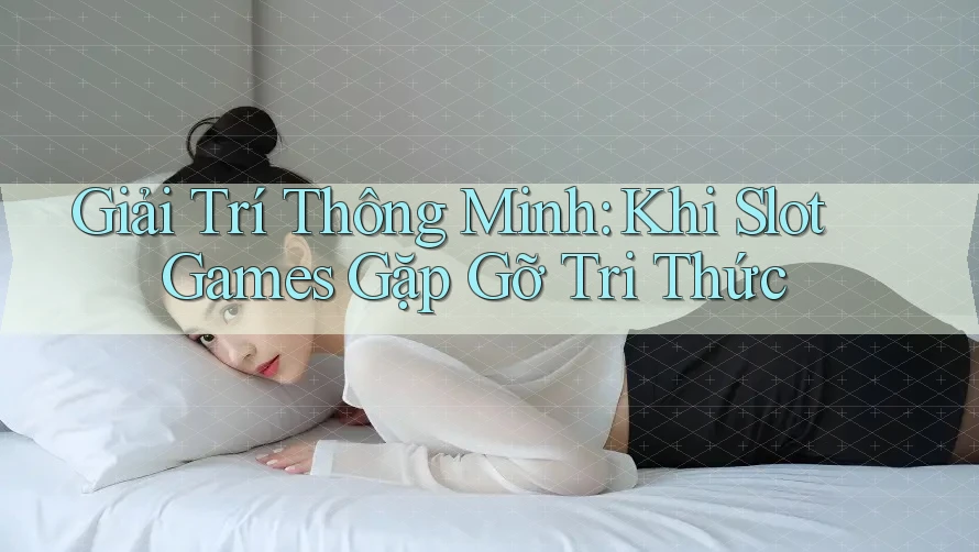 Giải Trí Thông Minh: Khi Slot Games Gặp Gỡ Tri Thức Giải Trí Thông Minh: Khi Slot Games Gặp Gỡ Tri Thức