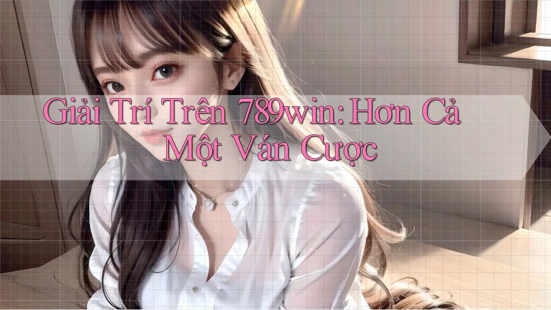 Giải Trí Trên 789win: Hơn Cả Một Ván Cược Giải Trí Trên 789win: Hơn Cả Một Ván Cược