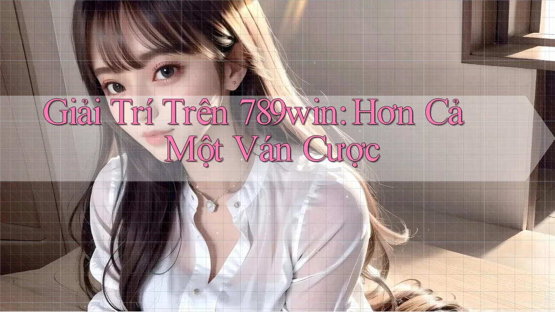 Giải Trí Trên 789win: Hơn Cả Một Ván Cược Giải Trí Trên 789win: Hơn Cả Một Ván Cược