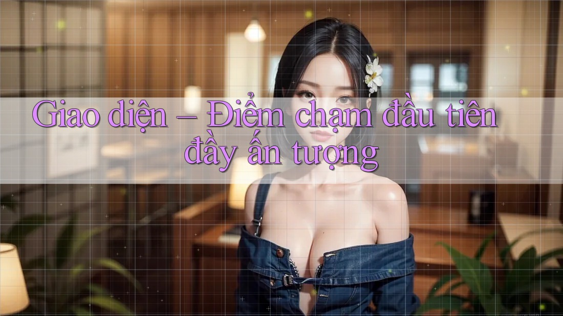 Giao diện – Điểm chạm đầu tiên đầy ấn tượng