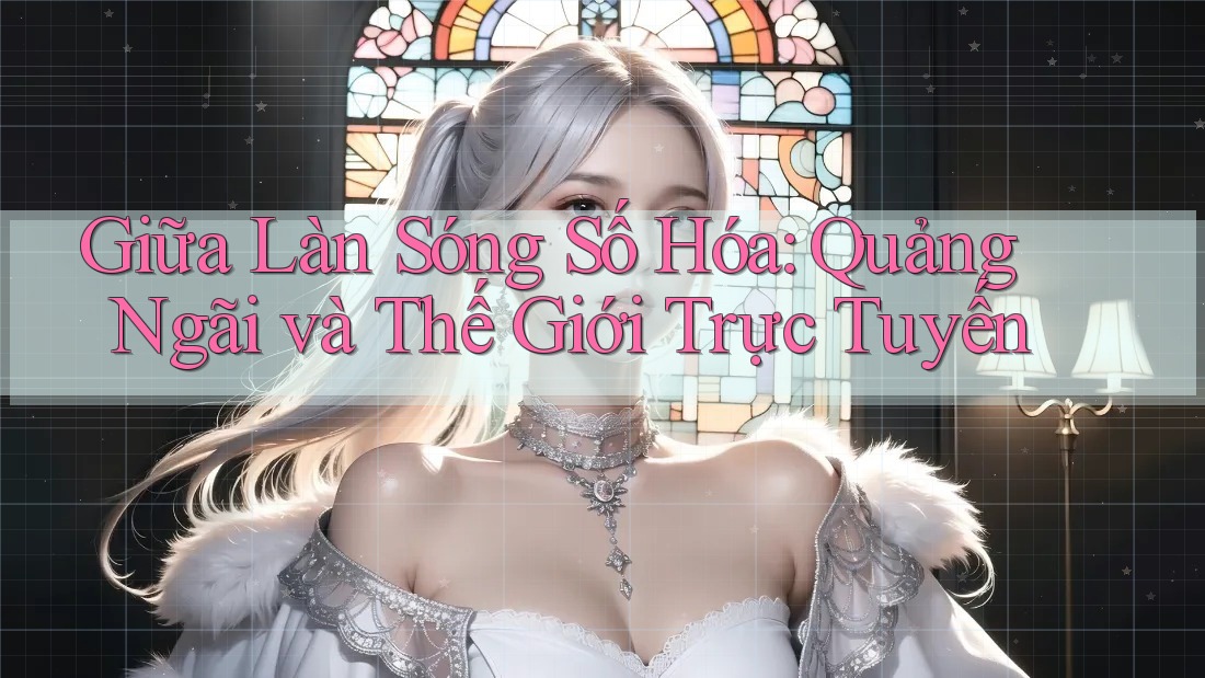 Giữa Làn Sóng Số Hóa: Quảng Ngãi và Thế Giới Trực Tuyến Giữa Làn Sóng Số Hóa: Quảng Ngãi và Thế Giới Trực Tuyến