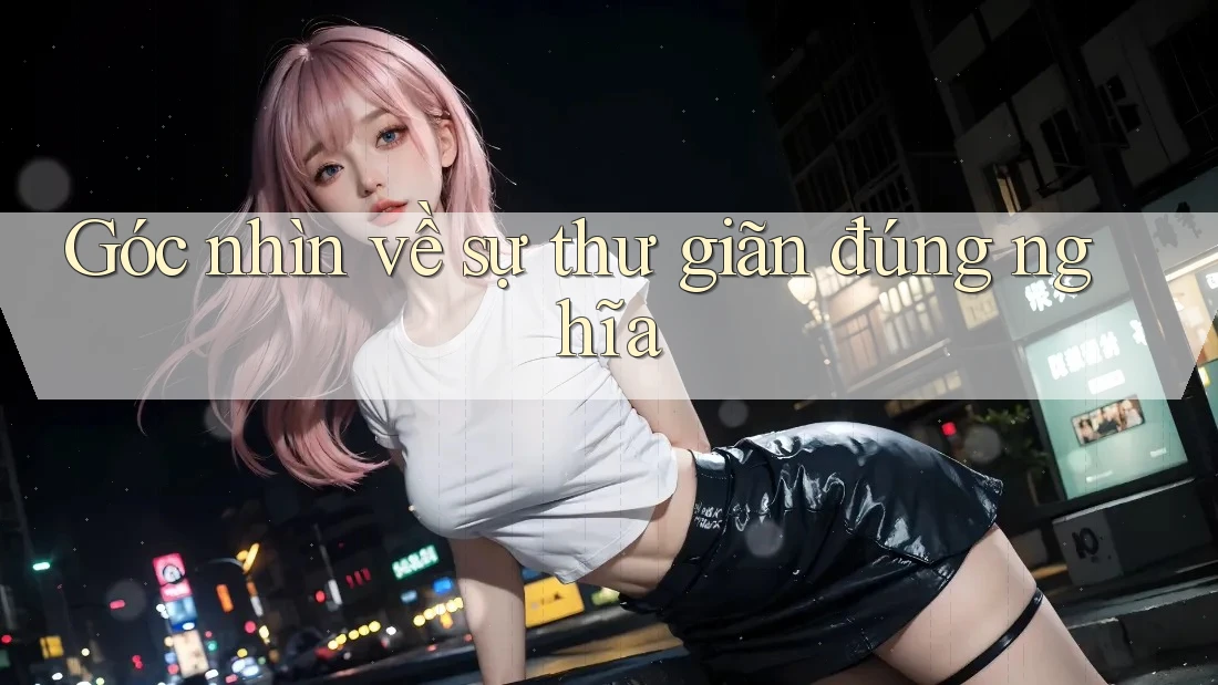 Góc nhìn về sự thư giãn đúng nghĩa Góc nhìn về sự thư giãn đúng nghĩa
