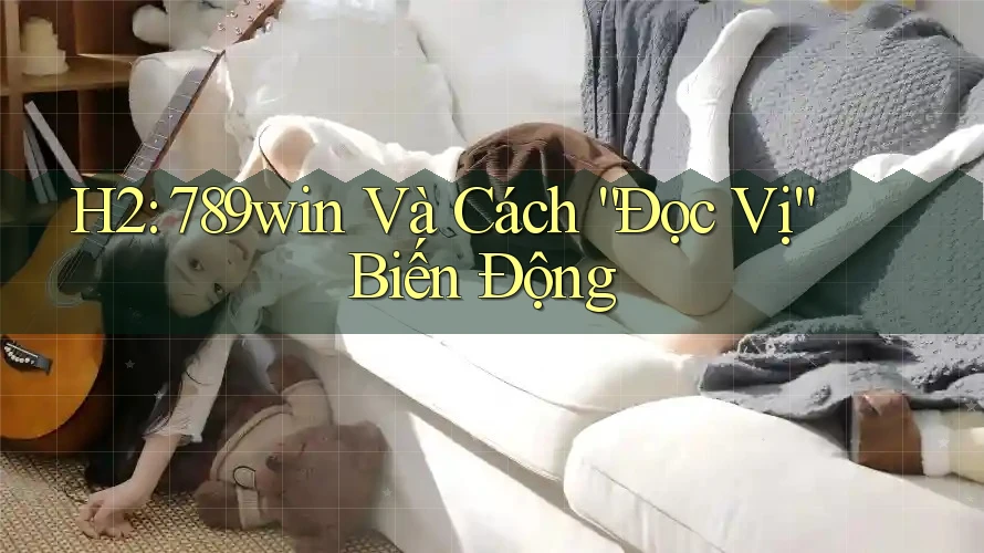 H2: 789win Và Cách “Đọc Vị” Biến Động H2: 789win Và Cách “Đọc Vị” Biến Động