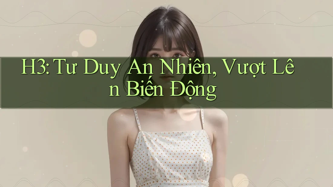 H3: Tư Duy An Nhiên, Vượt Lên Biến Động H3: Tư Duy An Nhiên, Vượt Lên Biến Động