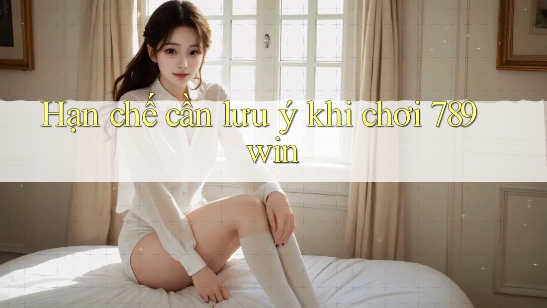 Hạn chế cần lưu ý khi chơi 789win Hạn chế cần lưu ý khi chơi 789win