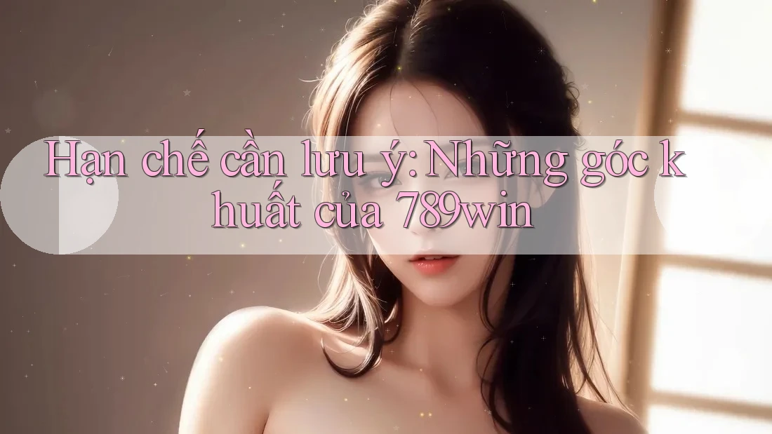 Hạn chế cần lưu ý: Những góc khuất của 789win