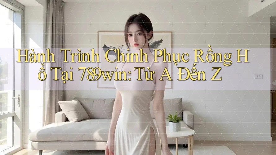 Hành Trình Chinh Phục Rồng Hổ Tại 789win: Từ A Đến Z Hành Trình Chinh Phục Rồng Hổ Tại 789win: Từ A Đến Z