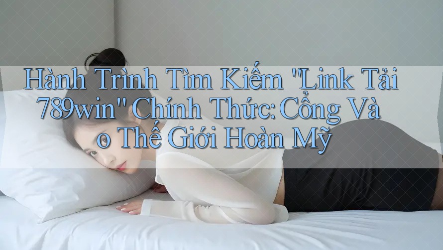 Hành Trình Tìm Kiếm “Link Tải 789win” Chính Thức: Cổng Vào Thế Giới Hoàn Mỹ Hành Trình Tìm Kiếm “Link Tải 789win” Chính Thức: Cổng Vào Thế Giới Hoàn Mỹ