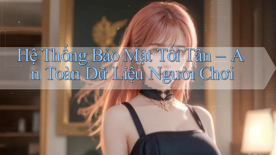 Hệ Thống Bảo Mật Tối Tân – An Toàn Dữ Liệu Người Chơi Hệ Thống Bảo Mật Tối Tân – An Toàn Dữ Liệu Người Chơi