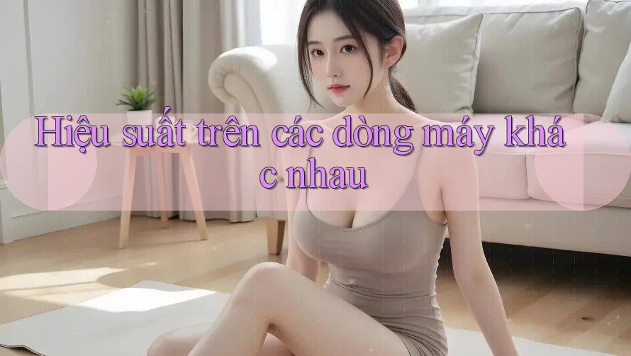 Hiệu suất trên các dòng máy khác nhau Hiệu suất trên các dòng máy khác nhau