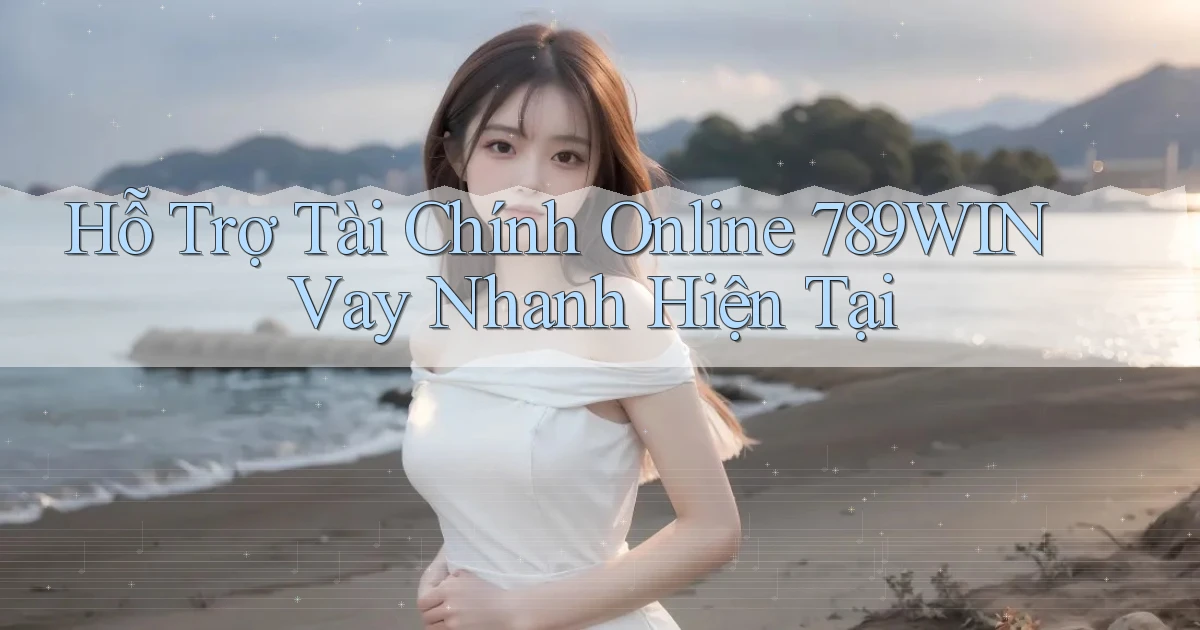 hỗ trợ tài chính online 789win vay nhanh hiện tại