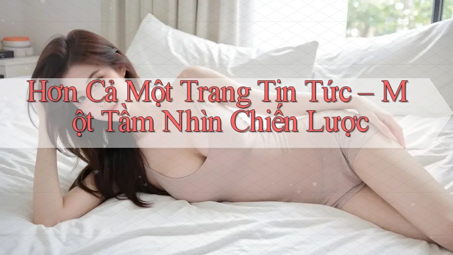 Hơn Cả Một Trang Tin Tức – Một Tầm Nhìn Chiến Lược Hơn Cả Một Trang Tin Tức – Một Tầm Nhìn Chiến Lược