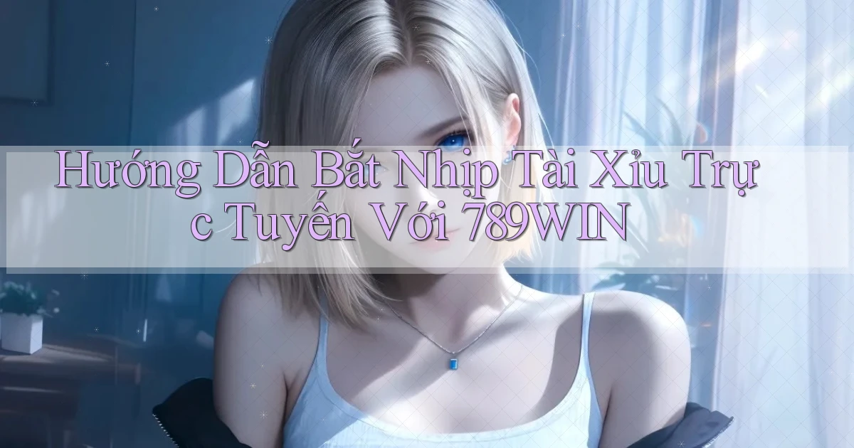 hướng dẫn bắt nhịp tài xỉu trực tuyến với 789win