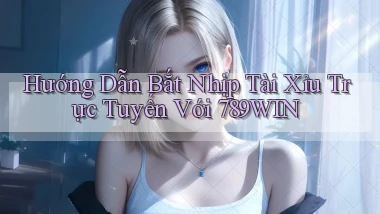 hướng dẫn bắt nhịp tài xỉu trực tuyến với 789win