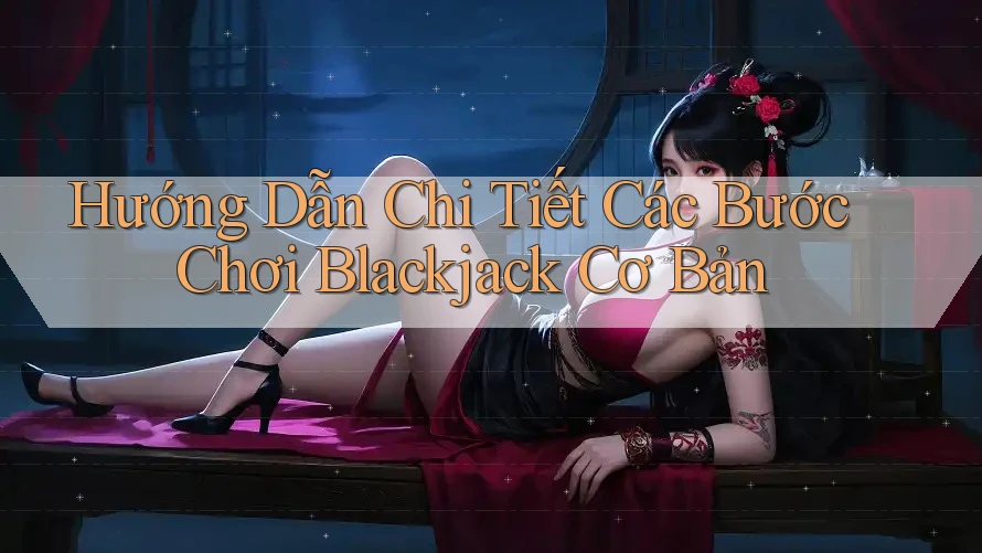 Hướng Dẫn Chi Tiết Các Bước Chơi Blackjack Cơ Bản Hướng Dẫn Chi Tiết Các Bước Chơi Blackjack Cơ Bản