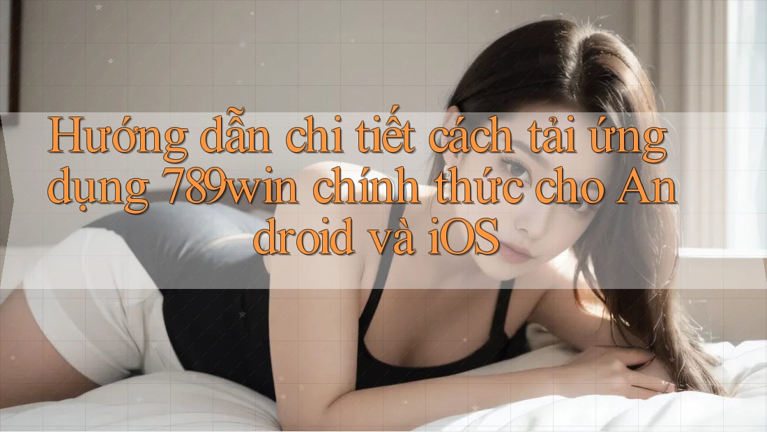 Hướng dẫn chi tiết cách tải ứng dụng 789win chính thức cho Android và iOS Hướng dẫn chi tiết cách tải ứng dụng 789win chính thức cho Android và iOS