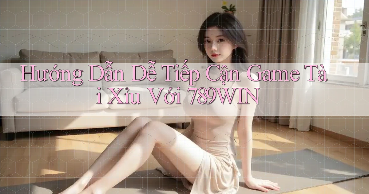 hướng dẫn dễ tiếp cận game tài xỉu với 789win