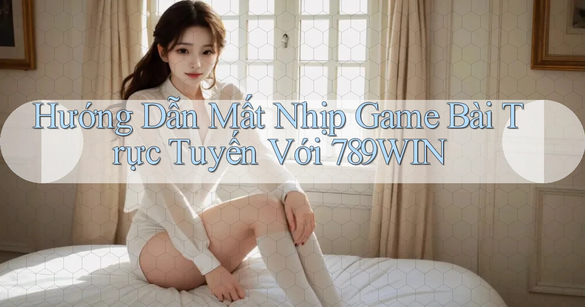 hướng dẫn mất nhịp game bài trực tuyến với 789win