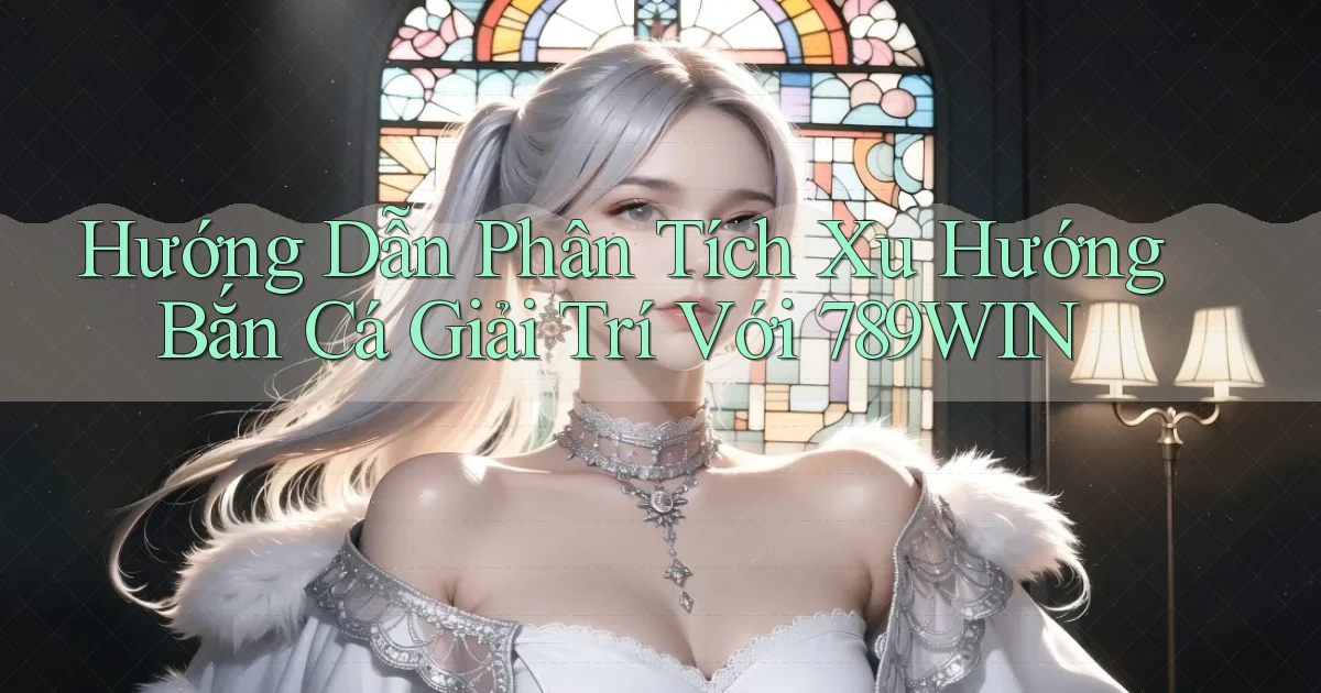 hướng dẫn phân tích xu hướng bắn cá giải trí với 789win