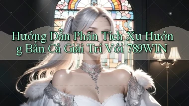 hướng dẫn phân tích xu hướng bắn cá giải trí với 789win