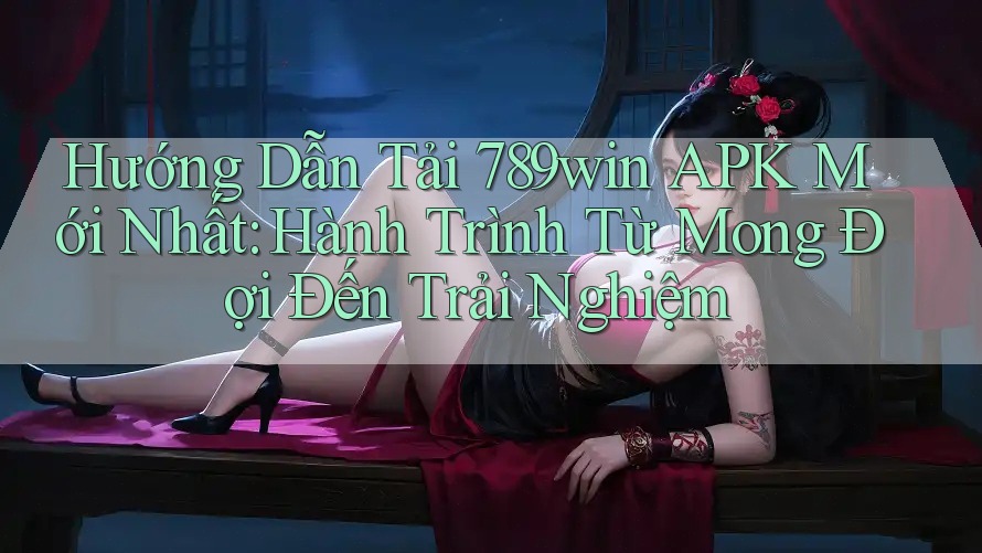 Hướng Dẫn Tải 789win APK Mới Nhất: Hành Trình Từ Mong Đợi Đến Trải Nghiệm Hướng Dẫn Tải 789win APK Mới Nhất: Hành Trình Từ Mong Đợi Đến Trải Nghiệm