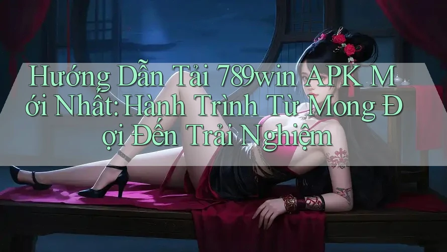 Hướng Dẫn Tải 789win APK Mới Nhất: Hành Trình Từ Mong Đợi Đến Trải Nghiệm Hướng Dẫn Tải 789win APK Mới Nhất: Hành Trình Từ Mong Đợi Đến Trải Nghiệm
