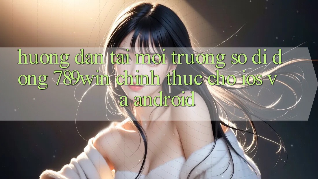 Hướng Dẫn Tải Môi trường số di động 789win Chính Thức Cho iOS Và Android Hướng Dẫn Tải Môi trường số di động 789win Chính Thức Cho iOS Và Android