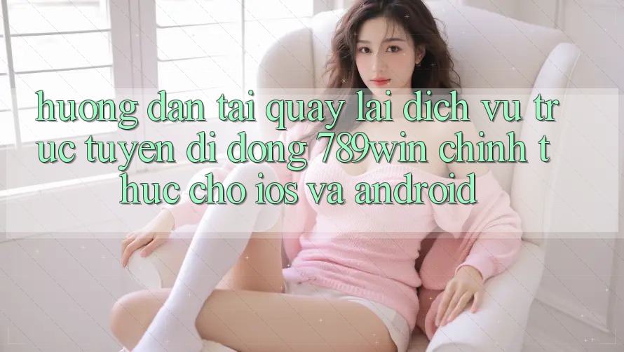 Hướng Dẫn Tải quay lại Dịch vụ trực tuyến di động 789win Chính Thức Cho iOS Và Android Hướng Dẫn Tải quay lại Dịch vụ trực tuyến di động 789win Chính Thức Cho iOS Và Android
