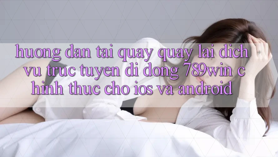 Hướng Dẫn Tải quay quay lại Dịch vụ trực tuyến di động 789win Chính Thức Cho iOS Và Android Hướng Dẫn Tải quay quay lại Dịch vụ trực tuyến di động 789win Chính Thức Cho iOS Và Android