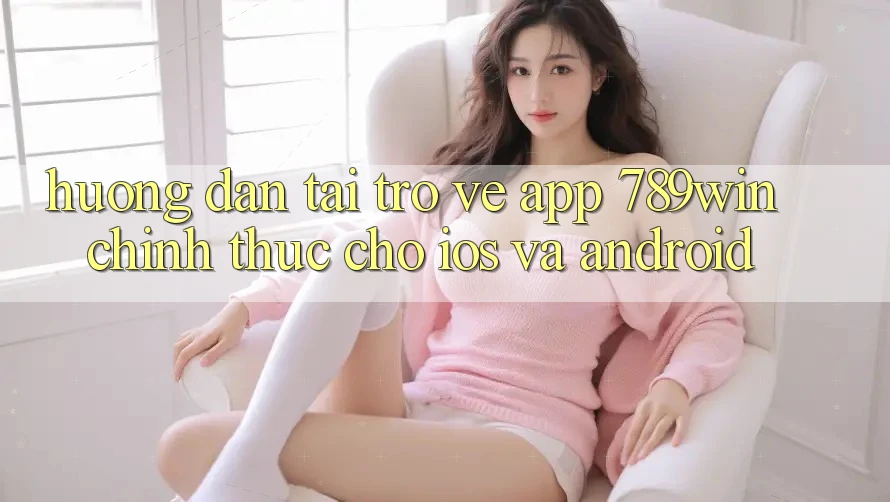 Hướng Dẫn Tải trở về App 789win Chính Thức Cho iOS Và Android Hướng Dẫn Tải trở về App 789win Chính Thức Cho iOS Và Android
