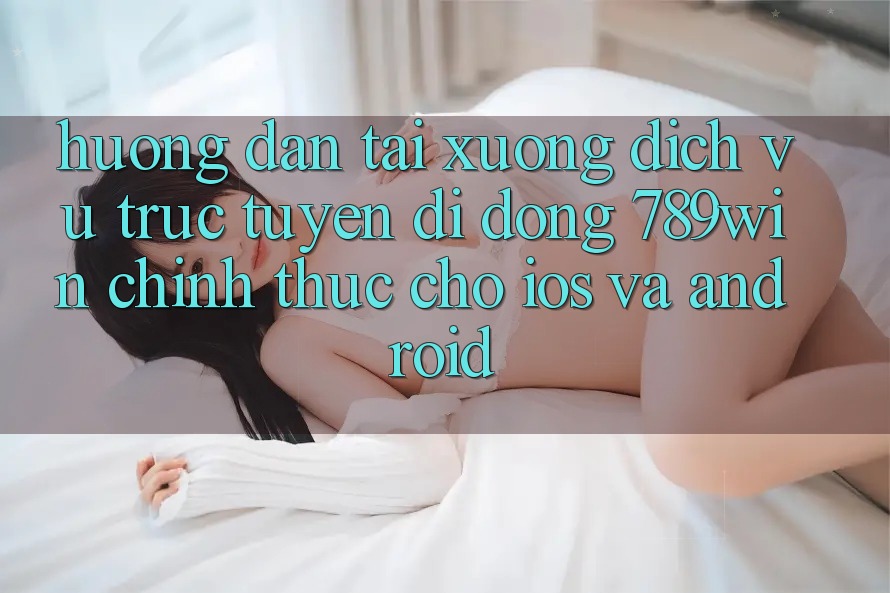 Hướng Dẫn Tải xuống Dịch vụ trực tuyến di động 789win Chính Thức Cho iOS Và Android Hướng Dẫn Tải xuống Dịch vụ trực tuyến di động 789win Chính Thức Cho iOS Và Android
