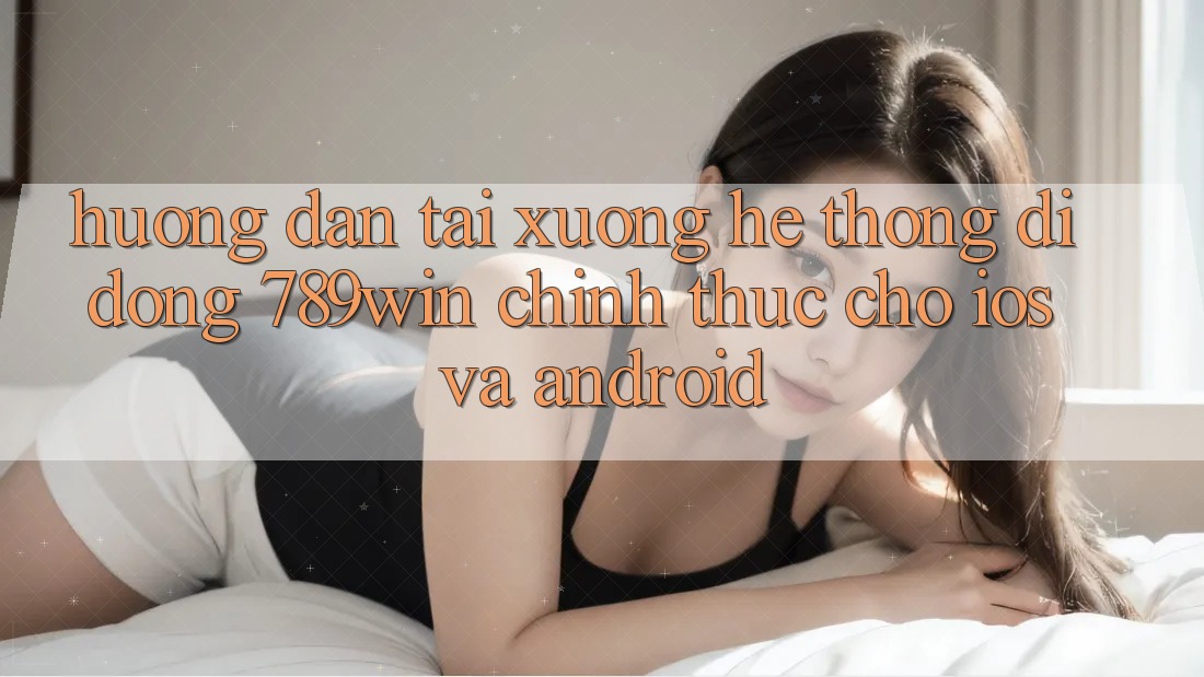 Hướng Dẫn Tải xuống Hệ thống di động 789win Chính Thức Cho iOS Và Android Hướng Dẫn Tải xuống Hệ thống di động 789win Chính Thức Cho iOS Và Android
