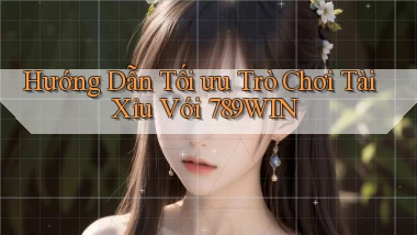 hướng dẫn tối ưu trò chơi tài xỉu với 789win