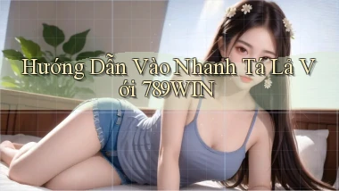hướng dẫn vào nhanh tá lả với 789win