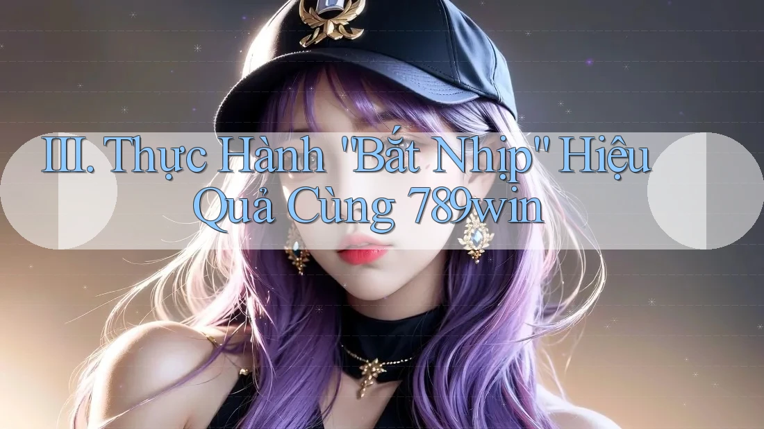 III. Thực Hành “Bắt Nhịp” Hiệu Quả Cùng 789win III. Thực Hành “Bắt Nhịp” Hiệu Quả Cùng 789win