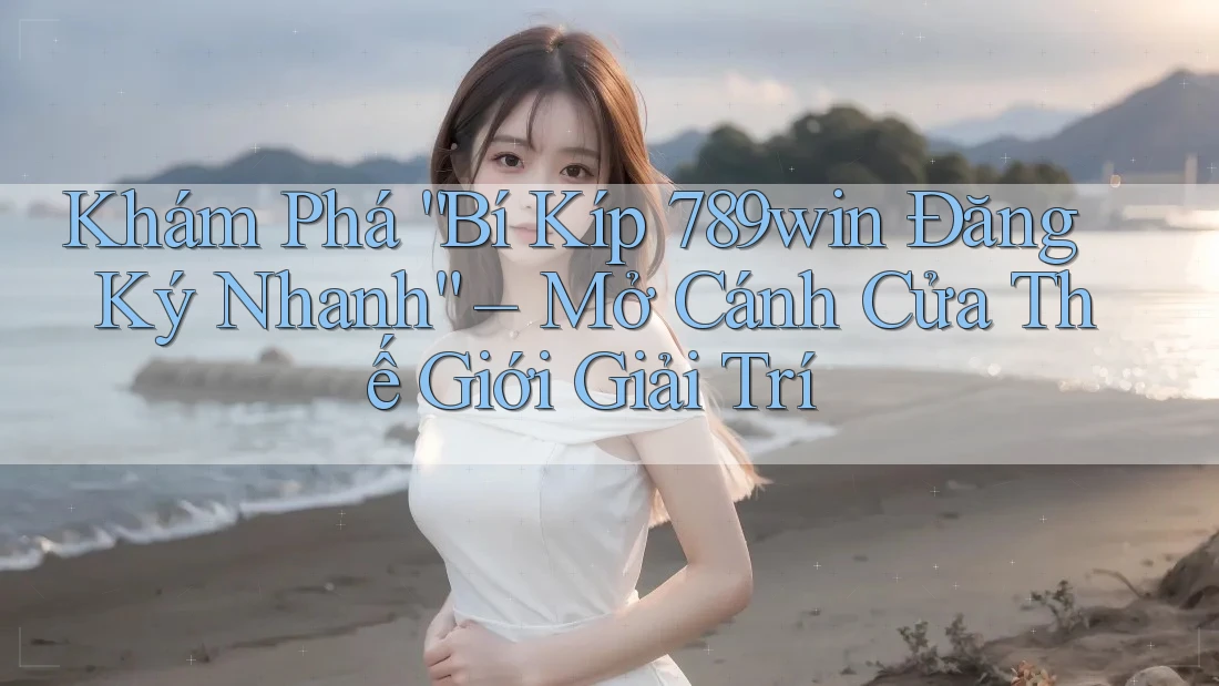 Khám Phá “Bí Kíp 789win Đăng Ký Nhanh” – Mở Cánh Cửa Thế Giới Giải Trí