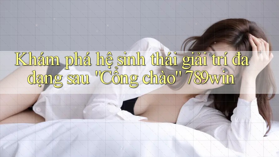 Khám phá hệ sinh thái giải trí đa dạng sau “Cổng chào” 789win Khám phá hệ sinh thái giải trí đa dạng sau “Cổng chào” 789win
