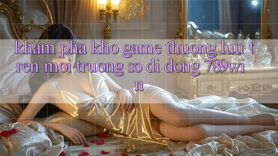 Khám Phá Kho Game Thượng lưu Trên Môi trường số di động 789win