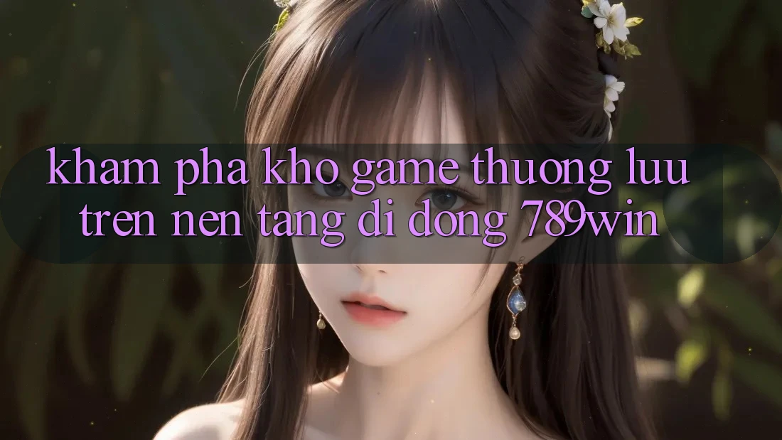 Khám Phá Kho Game Thượng lưu Trên Nền tảng di động 789win Khám Phá Kho Game Thượng lưu Trên Nền tảng di động 789win